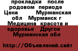 прокладки   после родовом  периоде › Цена ­ 100 - Мурманская обл., Мурманск г. Медицина, красота и здоровье » Другое   . Мурманская обл.